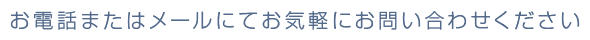 お電話またはメールにてお気軽にお問い合わせください